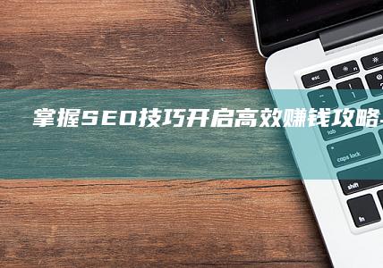 掌握SEO技巧：开启高效赚钱攻略与实战教程