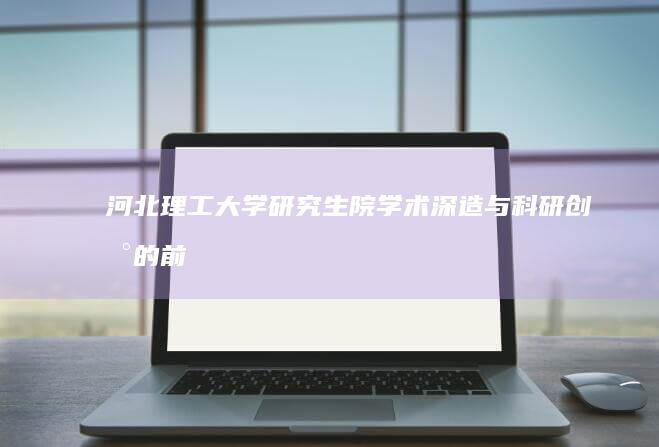 河北理工大学研究生院：学术深造与科研创新的前沿阵地